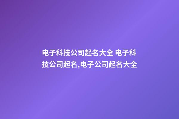 电子科技公司起名大全 电子科技公司起名,电子公司起名大全-第1张-公司起名-玄机派
